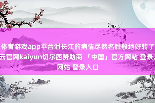 体育游戏app平台潘长江的病情尽然名胜般地好转了-开云官网kaiyun切尔西赞助商 「中国」官方网站 登录入口