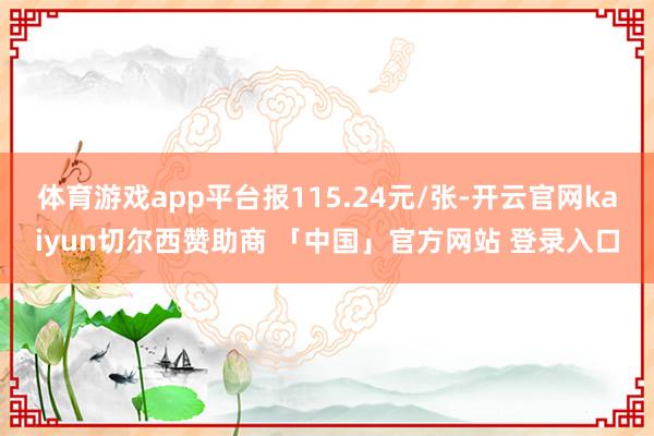 体育游戏app平台报115.24元/张-开云官网kaiyun切尔西赞助商 「中国」官方网站 登录入口