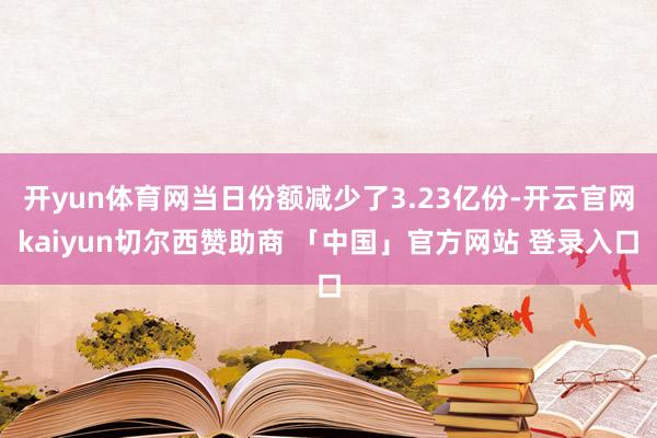 开yun体育网当日份额减少了3.23亿份-开云官网kaiyun切尔西赞助商 「中国」官方网站 登录入口