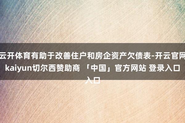 云开体育有助于改善住户和房企资产欠债表-开云官网kaiyun切尔西赞助商 「中国」官方网站 登录入口