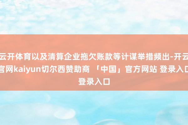 云开体育以及清算企业拖欠账款等计谋举措频出-开云官网kaiyun切尔西赞助商 「中国」官方网站 登录入口