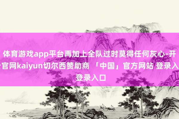 体育游戏app平台再加上全队过时莫得任何灰心-开云官网kaiyun切尔西赞助商 「中国」官方网站 登录入口