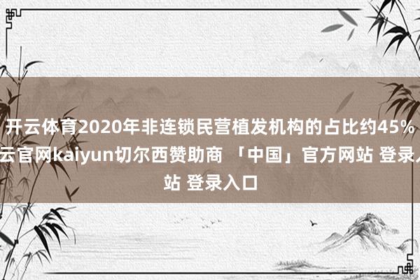 开云体育2020年非连锁民营植发机构的占比约45%-开云官网kaiyun切尔西赞助商 「中国」官方网站 登录入口