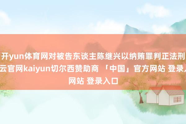 开yun体育网对被告东谈主陈继兴以纳贿罪判正法刑-开云官网kaiyun切尔西赞助商 「中国」官方网站 登录入口