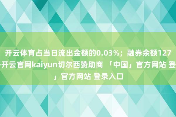 开云体育占当日流出金额的0.03%；融券余额127.01万-开云官网kaiyun切尔西赞助商 「中国」官方网站 登录入口