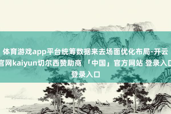 体育游戏app平台统筹数据来去场面优化布局-开云官网kaiyun切尔西赞助商 「中国」官方网站 登录入口