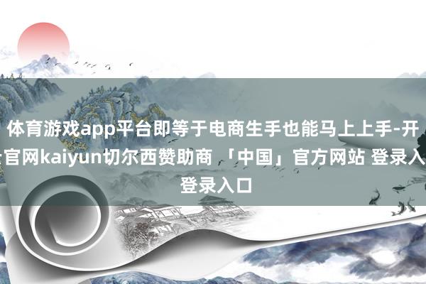 体育游戏app平台即等于电商生手也能马上上手-开云官网kaiyun切尔西赞助商 「中国」官方网站 登录入口