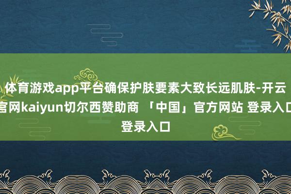 体育游戏app平台确保护肤要素大致长远肌肤-开云官网kaiyun切尔西赞助商 「中国」官方网站 登录入口