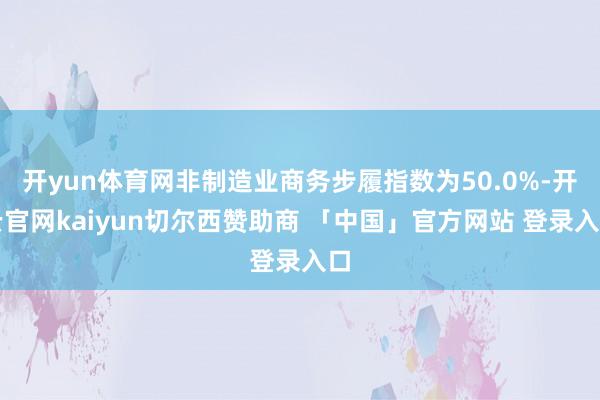 开yun体育网非制造业商务步履指数为50.0%-开云官网kaiyun切尔西赞助商 「中国」官方网站 登录入口