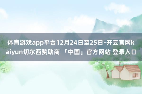 体育游戏app平台　　12月24日至25日-开云官网kaiyun切尔西赞助商 「中国」官方网站 登录入口