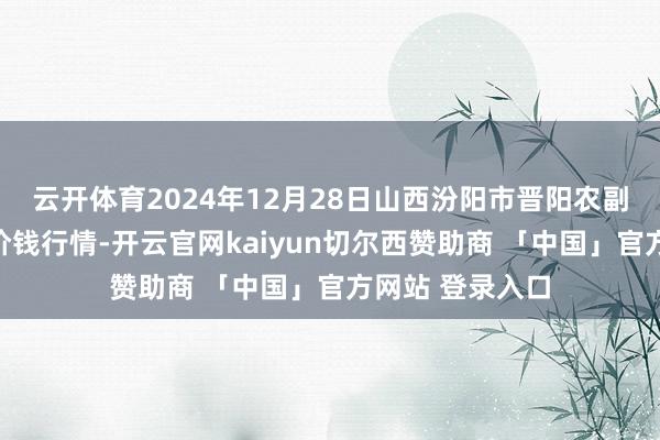 云开体育2024年12月28日山西汾阳市晋阳农副产物批发商场价钱行情-开云官网kaiyun切尔西赞助商 「中国」官方网站 登录入口