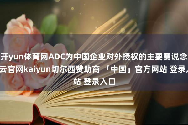 开yun体育网ADC为中国企业对外授权的主要赛说念-开云官网kaiyun切尔西赞助商 「中国」官方网站 登录入口