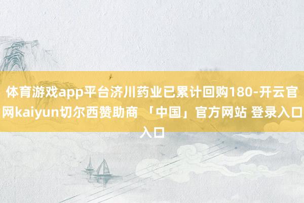 体育游戏app平台济川药业已累计回购180-开云官网kaiyun切尔西赞助商 「中国」官方网站 登录入口