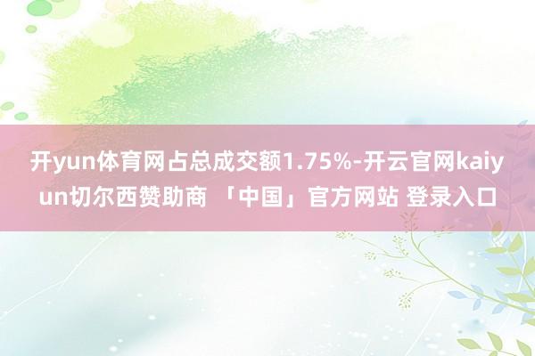 开yun体育网占总成交额1.75%-开云官网kaiyun切尔西赞助商 「中国」官方网站 登录入口