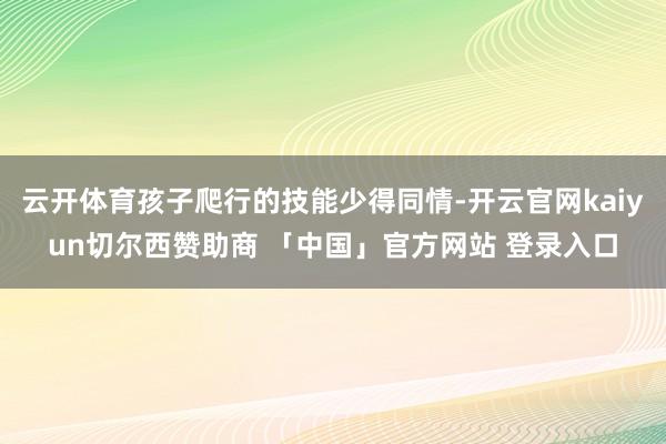 云开体育孩子爬行的技能少得同情-开云官网kaiyun切尔西赞助商 「中国」官方网站 登录入口