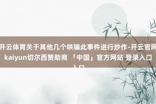 开云体育关于其他几个哄骗此事件进行炒作-开云官网kaiyun切尔西赞助商 「中国」官方网站 登录入口