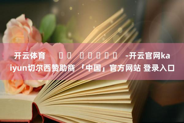 开云体育      		  					  -开云官网kaiyun切尔西赞助商 「中国」官方网站 登录入口